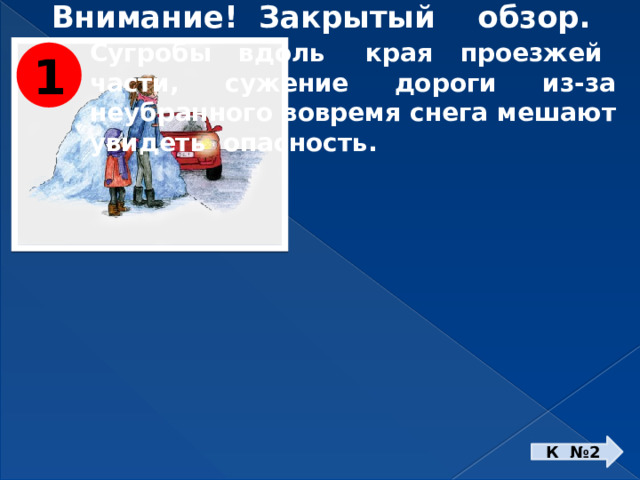Внимание! Закрытый обзор. Сугробы вдоль края проезжей части, сужение дороги из-за неубранного вовремя снега мешают увидеть опасность. 1 К №2 