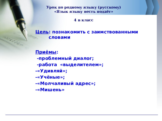 Урок по родному языку (русскому)  «Язык языку весть подаёт»   4 в класс  Цель : познакомить с заимствованными словами Приёмы :  -проблемный диалог;  -работа «выделителем»; -«Удивляй»; -«Учёные»; -«Молчаливый адрес»; -«Мишень»  
