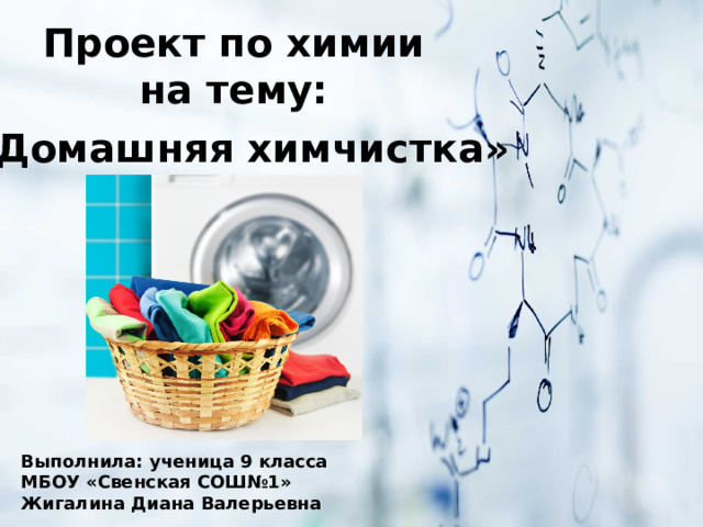 Проект по химии  на тему: «Домашняя химчистка» Выполнила: ученица 9 класса МБОУ «Свенская СОШ№1» Жигалина Диана Валерьевна 