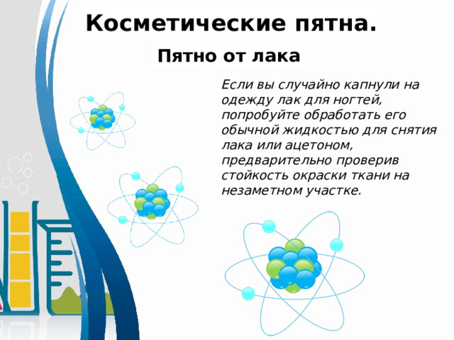 Косметические пятна. Пятно от лака Если вы случайно капнули на одежду лак для ногтей, попробуйте обработать его обычной жидкостью для снятия лака или ацетоном, предварительно проверив стойкость окраски ткани на незаметном участке. 