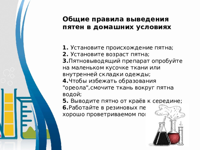 Общие правила выведения пятен в домашних условиях 1. Установите происхождение пятна; 2. Установите возраст пятна; 3. Пятновыводящий препарат опробуйте на маленьком кусочке ткани или внутренней складки одежды; 4. Чтобы избежать образования 