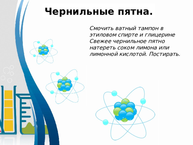 Чернильные пятна. Смочить ватный тампон в этиловом спирте и глицерине   Свежее чернильное пятно натереть соком лимона или лимонной кислотой. Постирать. 