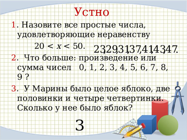 Устно 1 . Назовите все простые числа, удовлетворяющие неравенству  20 x 2 . Что больше: произведение или сумма чисел 0, 1, 2, 3, 4, 5, 6, 7, 8, 9  ? 3 . У Марины было целое яблоко, две половинки и четыре четвертинки. Сколько у нее было яблок?   
