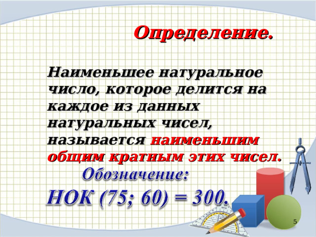  Определение.  Наименьшее натуральное число, которое делится на каждое из данных натуральных чисел, называется наименьшим общим кратным этих чисел.  