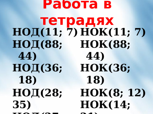 Работа в тетрадях НОД(11; 7) НОК(11; 7) НОД(88; 44) НОД(36; 18) НОК(88; 44) НОД(28; 35) НОД(27; 36) НОД(18; 24) НОК(36; 18) НОК(8; 12) НОК(14; 21) НОК(6; 8; 3) 