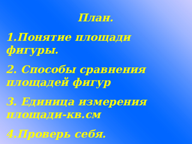  План. 1.Понятие площади фигуры. 2. Способы сравнения площадей фигур  3. Единица измерения площади-кв.см 4.Проверь себя.  