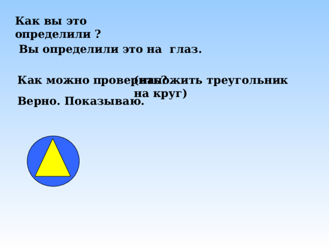 Как вы это определили ?  Вы определили это на глаз.   Как можно проверить? (наложить треугольник на круг)    Верно. Показываю.   