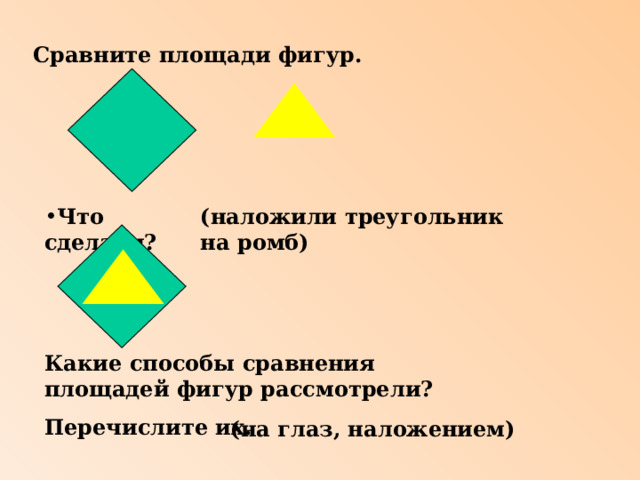 Сравните площади фигур. Что сделали? (наложили треугольник на ромб)   Какие способы сравнения площадей фигур рассмотрели? Перечислите их.  (на глаз, наложением) 