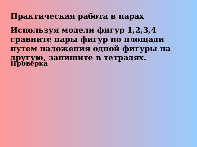  Практическая работа в парах Используя модели фигур 1,2,3,4 сравните пары фигур по площади путем наложения одной фигуры на другую, запишите в тетрадях. Проверка  
