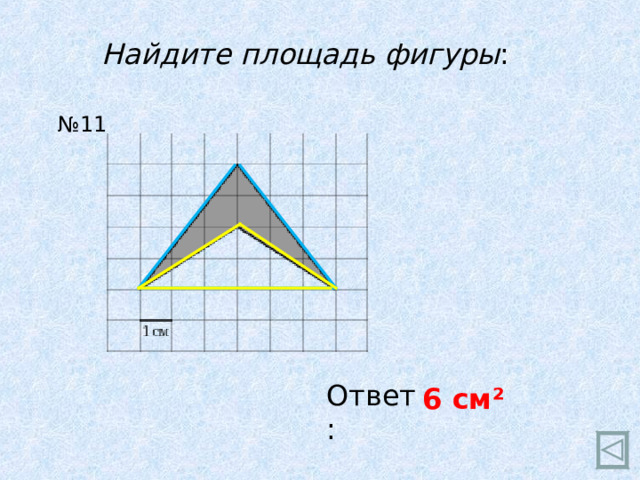 Найдите площадь фигуры : № 11 Ответ: 6 см ²  