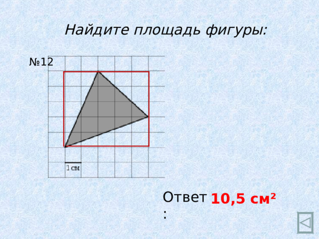 Найдите площадь фигуры: № 12 Ответ: 10,5 см ²  