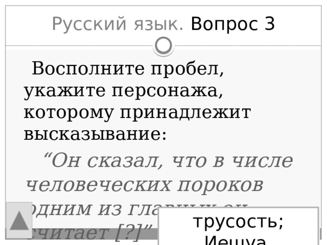 Русский язык. Вопрос 3  Восполните пробел, укажите персонажа, которому принадлежит высказывание: “ Он сказал, что в числе человеческих пороков одним из главных он считает [?]” трусость; Иешуа 