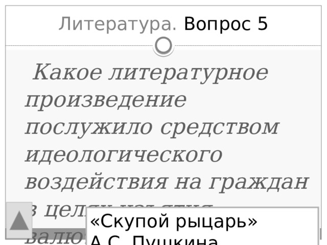 Литература. Вопрос 5  Какое литературное произведение послужило средством идеологического воздействия на граждан в целях изъятия валюты? «Скупой рыцарь» А.С. Пушкина  