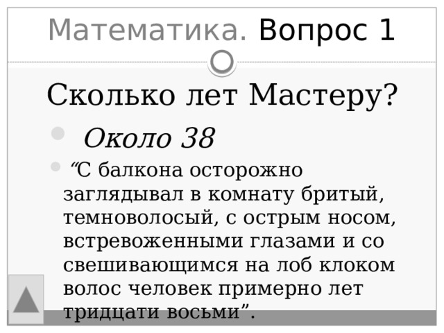 Математика. Вопрос 1 Сколько лет Мастеру?  Около 38 “ С балкона осторожно заглядывал в комнату бритый, темноволосый, с острым носом, встревоженными глазами и со свешивающимся на лоб клоком волос человек примерно лет тридцати восьми”. 