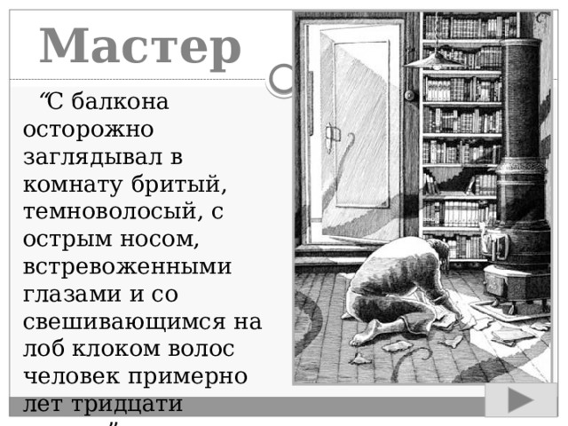 Мастер  “ С балкона осторожно заглядывал в комнату бритый, темноволосый, с острым носом, встревоженными глазами и со свешивающимся на лоб клоком волос человек примерно лет тридцати восьми”. 