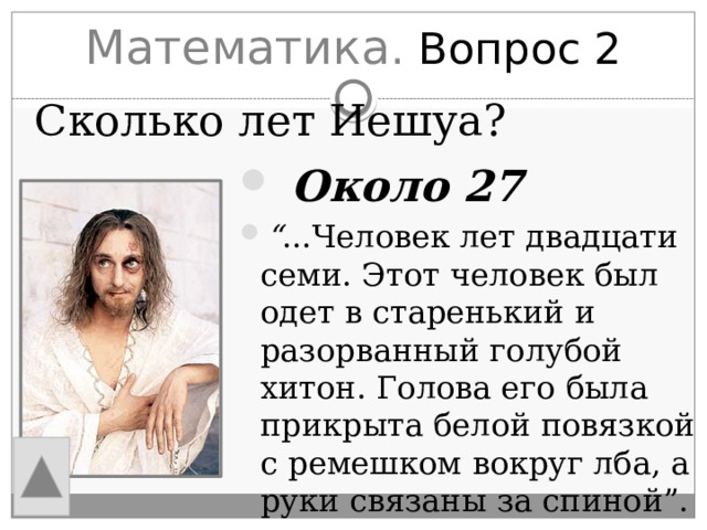 Математика . Вопрос 2 Сколько лет Иешуа?  Около 27 “ ...Человек лет двадцати семи. Этот человек был одет в старенький и разорванный голубой хитон. Голова его была прикрыта белой повязкой с ремешком вокруг лба, а руки связаны за спиной”. 