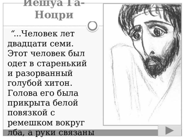 Иешуа Га-Ноцри  “ ...Человек лет двадцати семи. Этот человек был одет в старенький и разорванный голубой хитон. Голова его была прикрыта белой повязкой с ремешком вокруг лба, а руки связаны за спиной”  