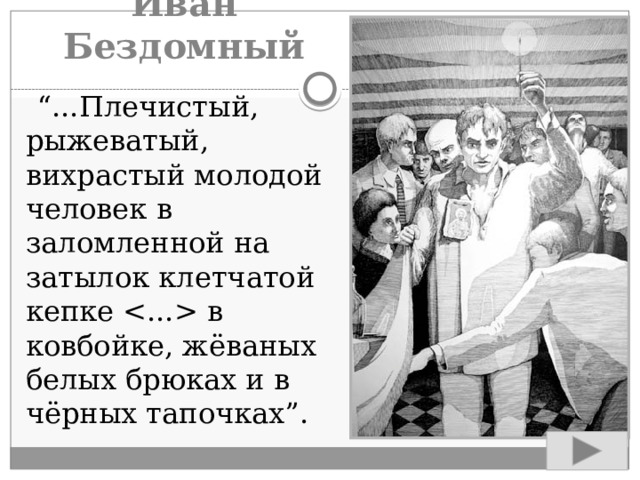 Иван Бездомный  “ ...Плечистый, рыжеватый, вихрастый молодой человек в заломленной на затылок клетчатой кепке  в ковбойке, жёваных белых брюках и в чёрных тапочках”. 