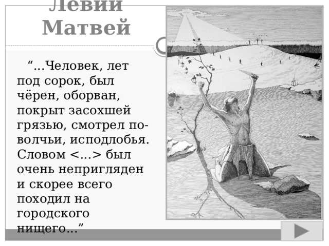 Левий Матвей “ ...Человек, лет под сорок, был чёрен, оборван, покрыт засохшей грязью, смотрел по-волчьи, исподлобья. Словом  был очень непригляден и скорее всего походил на городского нищего...” 