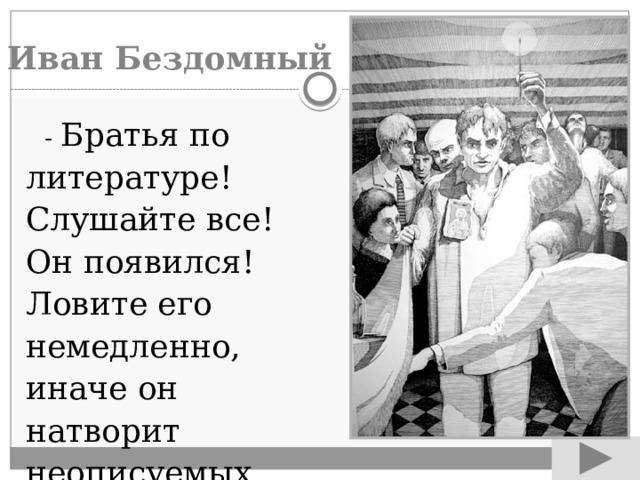 Иван Бездомный  - Братья по литературе! Слушайте все! Он появился! Ловите его немедленно, иначе он натворит неописуемых бед» 