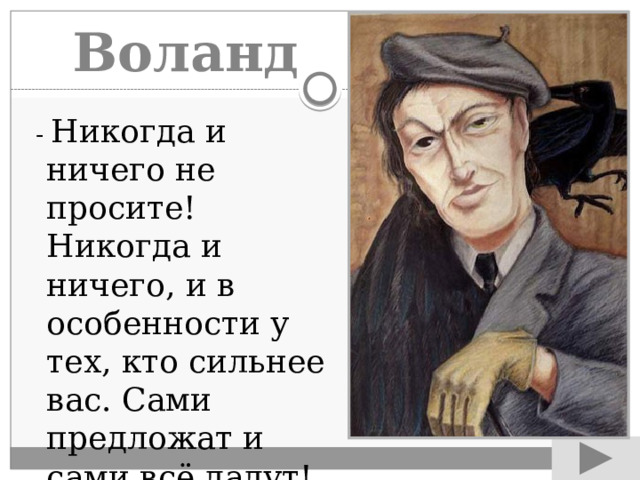 Воланд  - Никогда и ничего не просите! Никогда и ничего, и в особенности у тех, кто сильнее вас. Сами предложат и сами всё дадут! 