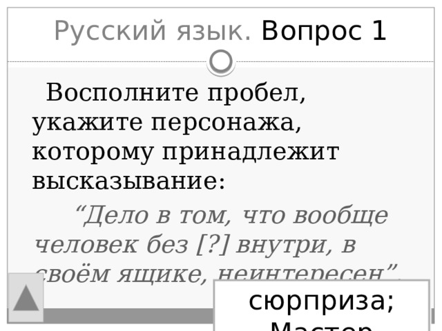 Русский язык. Вопрос 1  Восполните пробел, укажите персонажа, которому принадлежит высказывание:  “ Дело в том, что вообще человек без [?] внутри, в своём ящике, неинтересен”. сюрприза; Мастер 