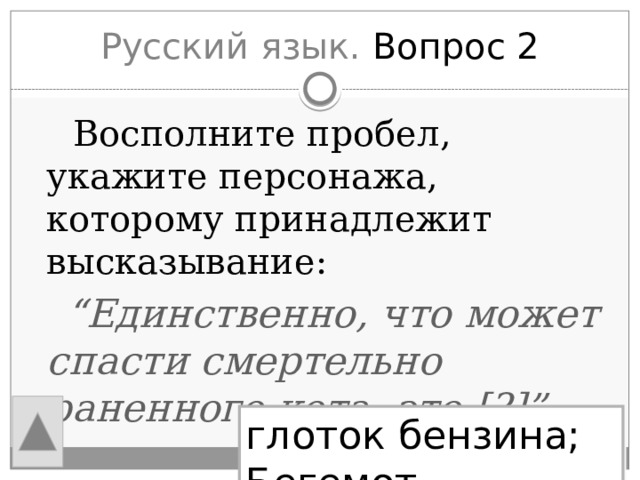 Русский язык. Вопрос 2  Восполните пробел, укажите персонажа, которому принадлежит высказывание:  “ Единственно, что может спасти смертельно раненного кота, это [?]” глоток бензина; Бегемот 