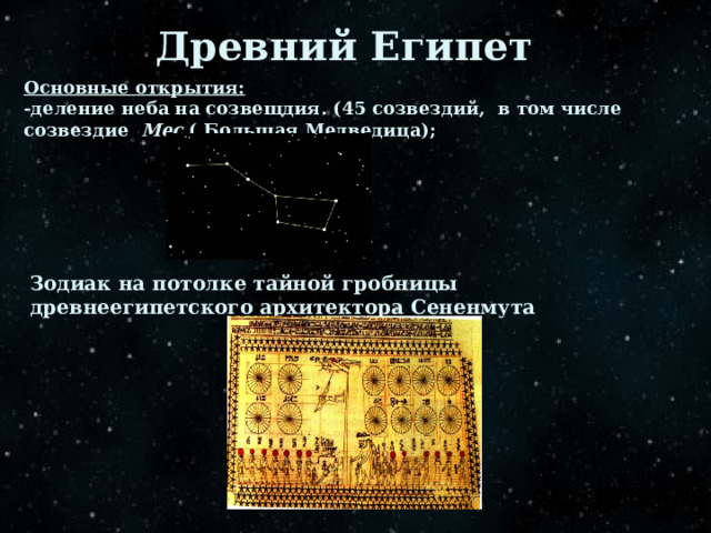 Древний Египет Основные открытия: -деление неба на созвещдия. (45 созвездий, в том числе созвездие Мес ( Большая Медведица); Зодиак на потолке тайной гробницы древнеегипетского архитектора Сененмута 