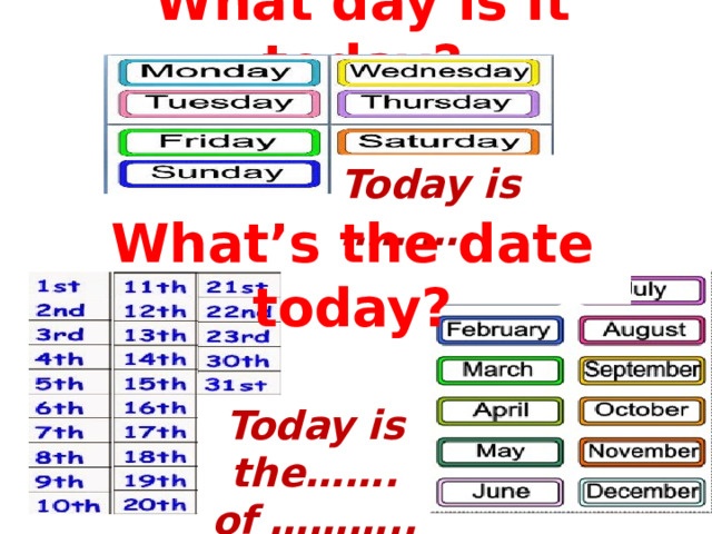 What day is it today?   Today is ……….   What’s the date today?   Today is the……. of ……….. 