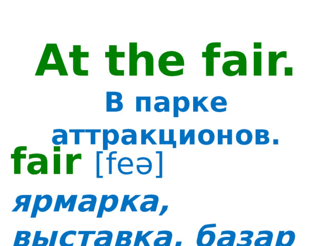 At the fair. В парке аттракционов. fair  [feə] ярмарка, выставка, базар 