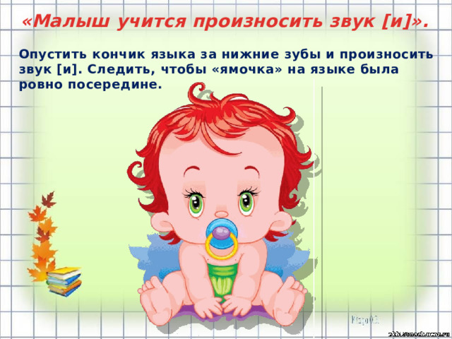 «Малыш учится произносить звук [и]».    Опустить кончик языка за нижние зубы и произносить звук [и]. Следить, чтобы «ямочка» на языке была ровно посередине. 