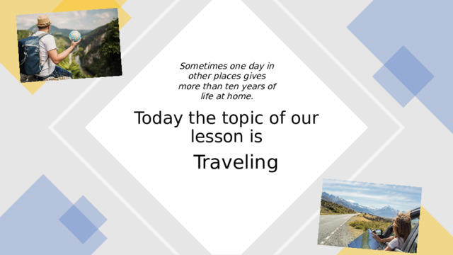 Sometimes one day in other places gives more than ten years of life at home. Today the topic of our lesson is Traveling 
