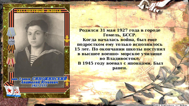 Родился 31 мая 1927 года в городе Гомель, БССР. Когда началась война, был еще подростком ему только исполнилось 15 лет. По окончании школы поступил в высшее военно- морское училище во Владивостоке.  В 1945 году воевал с японцами. Был ранен. 