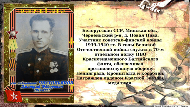 Белорусская ССР, Минская обл., Червеньский р-н, д. Новая Нива. Участник советско-финской войны 1939-1940 гг. В годы Великой Отечественной войны служил в 70-м отдельном полку ПВО Краснознаменного Балтийского флота, обеспечивал противовоздушную оборону Ленинграда, Кронштадта и кораблей. Награжден орденом Красной Звезды, медалями. 