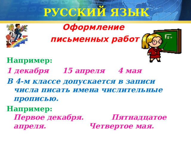 РУССКИЙ ЯЗЫК Оформление  письменных работ Например: 1 декабря  15 апреля   4 мая В 4-м классе допускается в записи числа писать имена числительные прописью. Например:  Первое декабря. Пятнадцатое апреля. Четвертое мая.  