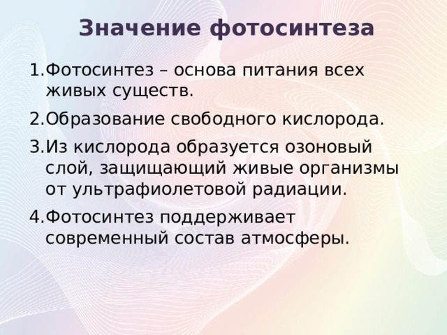 Значение фотосинтеза Фотосинтез – основа питания всех живых существ. Образование свободного кислорода. Из кислорода образуется озоновый слой, защищающий живые организмы от ультрафиолетовой радиации. Фотосинтез поддерживает современный состав атмосферы. 