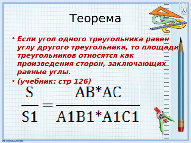 Теорема Если угол одного треугольника равен углу другого треугольника, то площади треугольников относятся как произведения сторон, заключающих равные углы. (учебник: стр 126) 