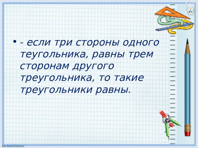 - если три стороны одного теугольника, равны трем сторонам другого треугольника, то такие треугольники равны. 