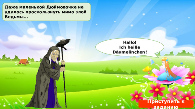 Даже маленькой Дюймовочке не удалось проскользнуть мимо злой Ведьмы... Hallo! Ich heiße Däumelinchen! Приступить к заданию 