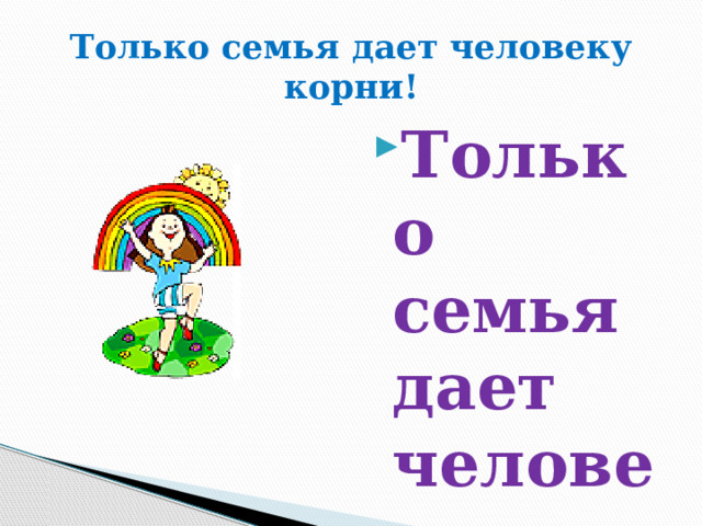 Только семья дает человеку корни! Только семья дает человеку крылья!  