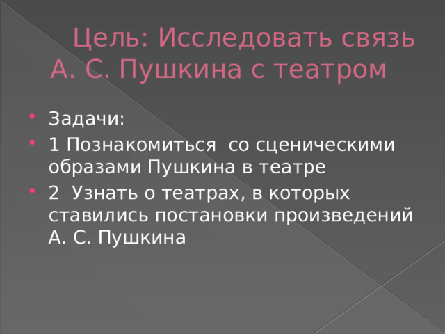  Цель: Исследовать связь А. С. Пушкина с театром Задачи: 1 Познакомиться со сценическими образами Пушкина в театре 2 Узнать о театрах, в которых ставились постановки произведений А. С. Пушкина 