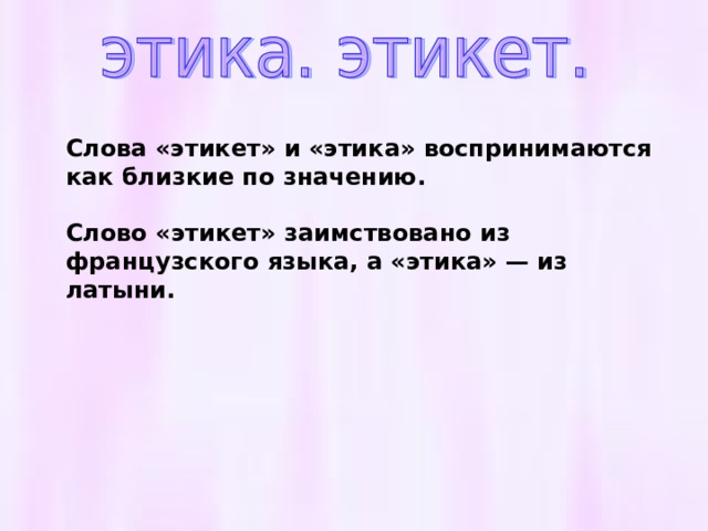 Слова «этикет» и «этика» воспринимаются как близкие по значению.  Слово «этикет» заимствовано из французского языка, а «этика» — из латыни. 