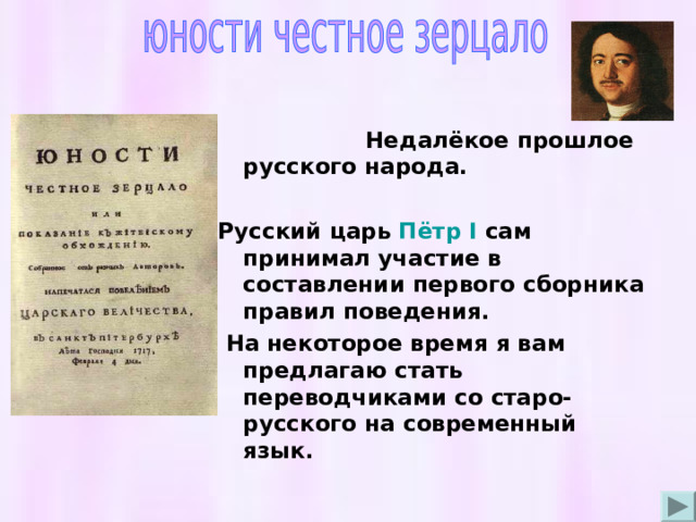  Недалёкое прошлое русского народа.  Русский царь Пётр I сам принимал участие в составлении первого сборника правил поведения.  На некоторое время я вам предлагаю стать переводчиками со старо-русского на современный язык. 
