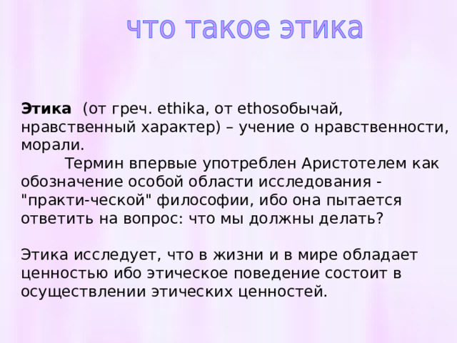 Этика (от греч. ethika, от ethosобычай, нравственный характер) – учение о нравственности, морали.  Термин впервые употреблен Аристотелем как обозначение особой области исследования - 