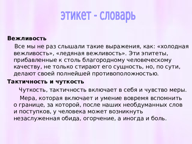 Вежливость  Все мы не раз слышали такие выражения, как: «холодная вежливость», «ледяная вежливость». Эти эпитеты, прибавленные к столь благородному человеческому качеству, не только стирают его сущность, но, по сути, делают своей полнейшей противоположностью. Тактичность и чуткость   Чуткость, тактичность включает в себя и чувство меры.  Мера, которая включает и умение вовремя вспомнить о границе, за которой, после наших необдуманных слов и поступков, у человека может возникнуть незаслуженная обида, огорчение, а иногда и боль. 