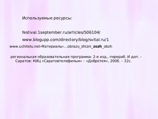 www.uchitelu.net› Материалы›… obrazu_zhizni_ zozh _obzh  региональная образовательная программа: 2-е изд., перераб. И доп. – Саратов: КИЦ «Саратовтелефильм» – «Добротея», 2008. – 32с. Используемые ресурсы: festival.1september.ru/articles/506104/ www.blogupp.com/directory/blog/svital.ru/1 