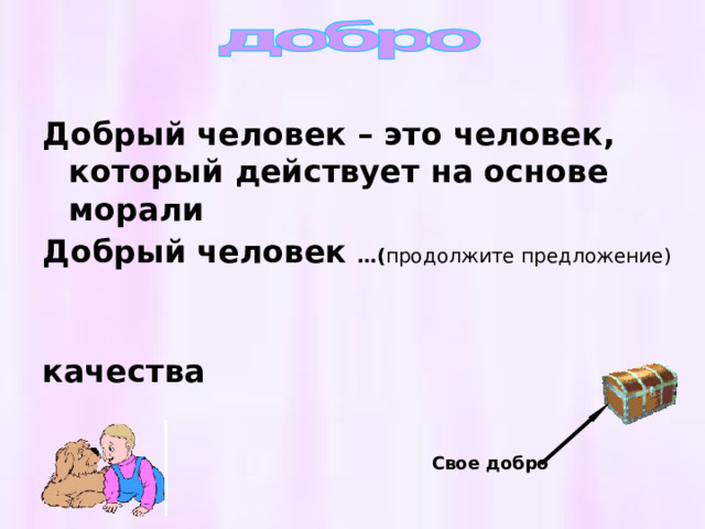 Свое добро Добрый человек – это человек, который действует на основе морали Добрый человек  …( продолжите предложение)  качества 