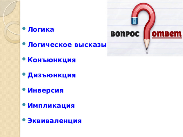 Логика  Логическое высказывание  Конъюнкция  Дизъюнкция  Инверсия  Импликация  Эквиваленция 