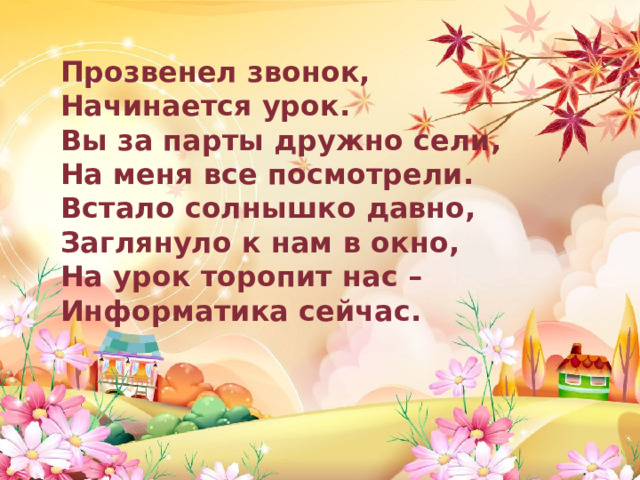 Прозвенел звонок,  Начинается урок.  Вы за парты дружно сели,  На меня все посмотрели. Встало солнышко давно,  Заглянуло к нам в окно,  На урок торопит нас –  Информатика сейчас. 