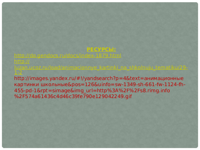 РЕСУРСЫ: http://do.gendocs.ru/docs/index-1879.html http :// luzan.ucoz.ru/load/animacionnye_kartinki_na_shkolnuju_tematiku/29-1-2 http://images.yandex.ru/#!/yandsearch?p=4&text=анимационные картинки школьные&pos=126&uinfo=sw-1349-sh-661-fw-1124-fh-455-pd-1&rpt=simage&img_url=http%3A%2F%2Fs8.rimg.info%2F574a61436c4d46c39fe790e129042249.gif 